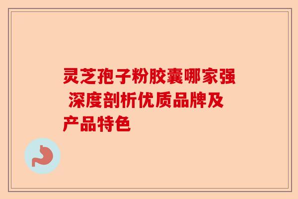 灵芝孢子粉胶囊哪家强 深度剖析优质品牌及产品特色-第1张图片-卓越灵芝孢子粉 灵芝孢子粉胶囊哪家强 深度剖析优质品牌及产品特色-第1张图片-卓越灵芝孢子粉