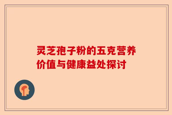 灵芝孢子粉的五克营养价值与健康益处探讨-第1张图片-卓越灵芝孢子粉