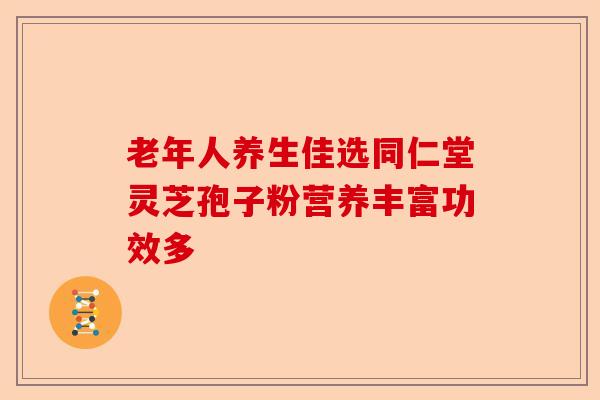 老年人养生佳选同仁堂灵芝孢子粉营养丰富功效多-第1张图片-卓越灵芝孢子粉 老年人养生佳选同仁堂灵芝孢子粉营养丰富功效多-第1张图片-卓越灵芝孢子粉
