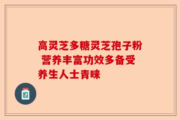 高灵芝多糖灵芝孢子粉 营养丰富功效多备受养生人士青睐-第1张图片-卓越灵芝孢子粉