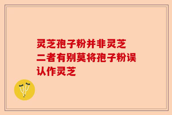 灵芝孢子粉并非灵芝 二者有别莫将孢子粉误认作灵芝-第1张图片-卓越灵芝孢子粉 灵芝孢子粉并非灵芝 二者有别莫将孢子粉误认作灵芝-第1张图片-卓越灵芝孢子粉