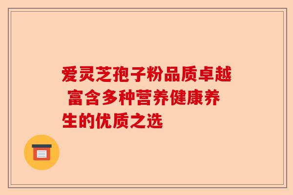 爱灵芝孢子粉品质卓越 富含多种营养健康养生的优质之选-第1张图片-卓越灵芝孢子粉 爱灵芝孢子粉品质卓越 富含多种营养健康养生的优质之选-第1张图片-卓越灵芝孢子粉