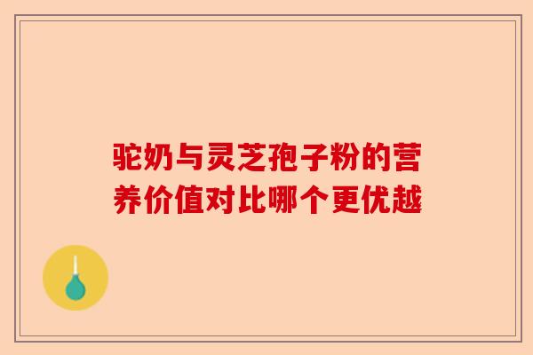 驼奶与灵芝孢子粉的营养价值对比哪个更优越-第1张图片-卓越灵芝孢子粉