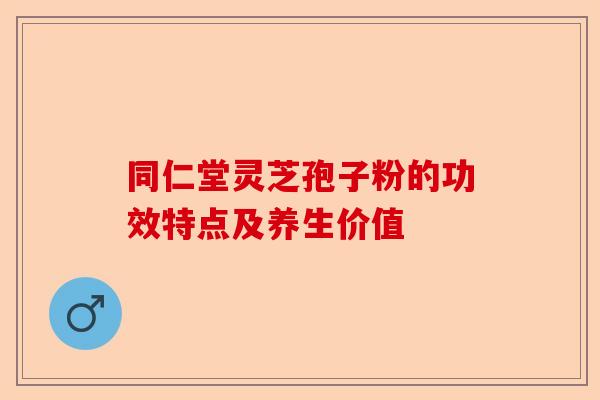 同仁堂灵芝孢子粉的功效特点及养生价值-第1张图片-卓越灵芝孢子粉