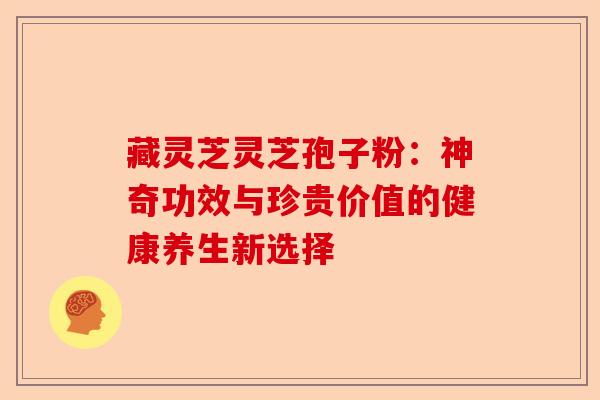 藏灵芝灵芝孢子粉:神奇功效与珍贵价值的健康养生新选择-第1张图片-卓越灵芝孢子粉 藏灵芝灵芝孢子粉:神奇功效与珍贵价值的健康养生新选择-第1张图片-卓越灵芝孢子粉