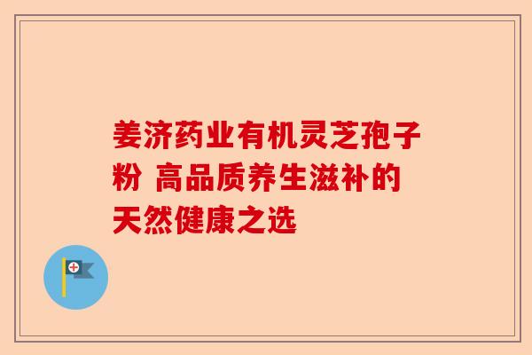 姜济药业有机灵芝孢子粉 高品质养生滋补的天然健康之选-第1张图片-卓越灵芝孢子粉