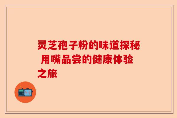 灵芝孢子粉的味道探秘 用嘴品尝的健康体验之旅-第1张图片-卓越灵芝孢子粉