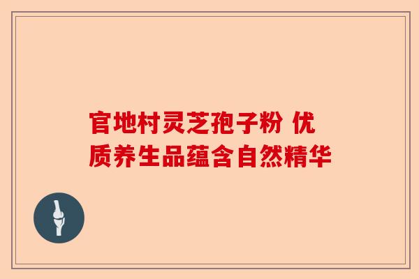 官地村灵芝孢子粉 优质养生品蕴含自然精华-第1张图片-卓越灵芝孢子粉 官地村灵芝孢子粉 优质养生品蕴含自然精华-第1张图片-卓越灵芝孢子粉