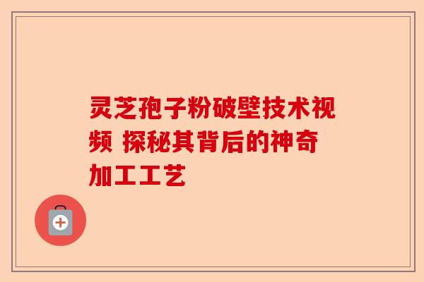 灵芝孢子粉破壁技术视频 探秘其背后的神奇加工工艺-第1张图片-卓越灵芝孢子粉 灵芝孢子粉破壁技术视频 探秘其背后的神奇加工工艺-第1张图片-卓越灵芝孢子粉
