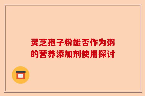灵芝孢子粉能否作为粥的营养添加剂使用探讨-第1张图片-卓越灵芝孢子粉 灵芝孢子粉能否作为粥的营养添加剂使用探讨-第1张图片-卓越灵芝孢子粉