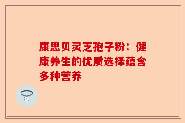 康思贝灵芝孢子粉:健康养生的优质选择蕴含多种营养-第1张图片-卓越灵芝孢子粉 康思贝灵芝孢子粉:健康养生的优质选择蕴含多种营养-第1张图片-卓越灵芝孢子粉