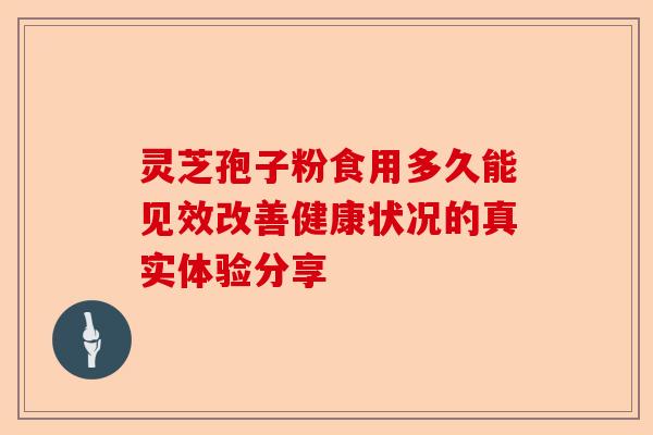 灵芝孢子粉食用多久能见效改善健康状况的真实体验分享-第1张图片-卓越灵芝孢子粉 灵芝孢子粉食用多久能见效改善健康状况的真实体验分享-第1张图片-卓越灵芝孢子粉