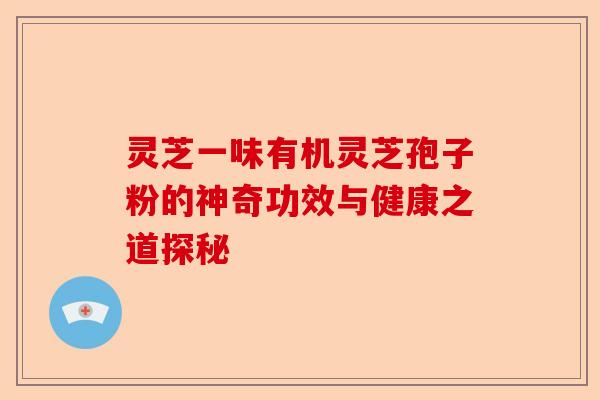 灵芝一味有机灵芝孢子粉的神奇功效与健康之道探秘-第1张图片-卓越灵芝孢子粉 灵芝一味有机灵芝孢子粉的神奇功效与健康之道探秘-第1张图片-卓越灵芝孢子粉