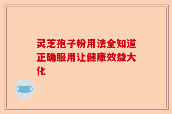 灵芝孢子粉用法全知道正确服用让健康效益大化-第1张图片-卓越灵芝孢子粉 灵芝孢子粉用法全知道正确服用让健康效益大化-第1张图片-卓越灵芝孢子粉