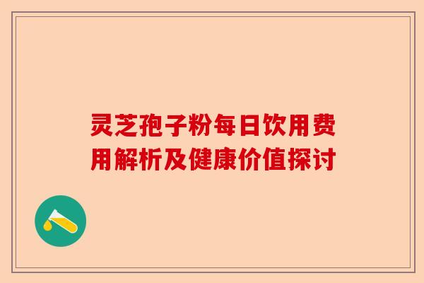 灵芝孢子粉每日饮用费用解析及健康价值探讨-第1张图片-卓越灵芝孢子粉 灵芝孢子粉每日饮用费用解析及健康价值探讨-第1张图片-卓越灵芝孢子粉