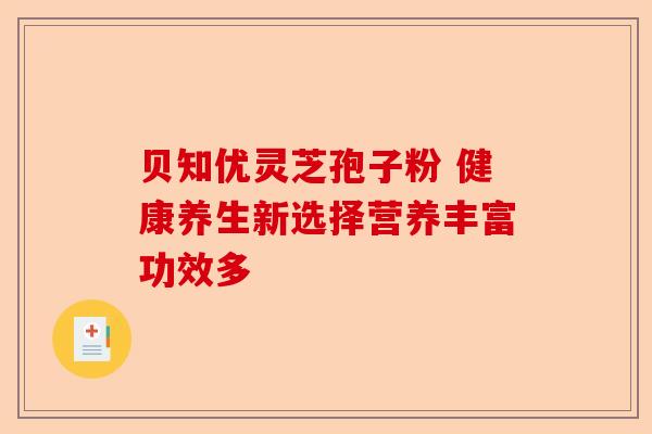 贝知优灵芝孢子粉 健康养生新选择营养丰富功效多-第1张图片-卓越灵芝孢子粉 贝知优灵芝孢子粉 健康养生新选择营养丰富功效多-第1张图片-卓越灵芝孢子粉
