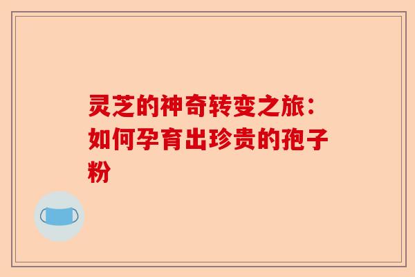 灵芝的神奇转变之旅:如何孕育出珍贵的孢子粉-第1张图片-卓越灵芝孢子粉 灵芝的神奇转变之旅:如何孕育出珍贵的孢子粉-第1张图片-卓越灵芝孢子粉