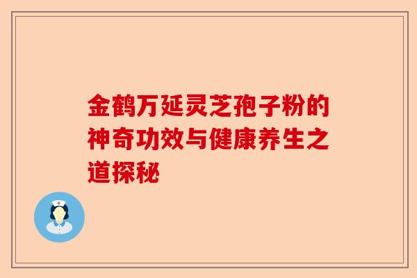 金鹤万延灵芝孢子粉的神奇功效与健康养生之道探秘-第1张图片-卓越灵芝孢子粉 金鹤万延灵芝孢子粉的神奇功效与健康养生之道探秘-第1张图片-卓越灵芝孢子粉