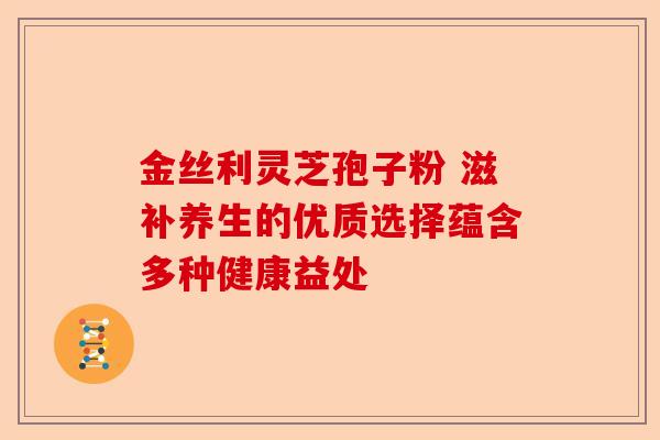 金丝利灵芝孢子粉 滋补养生的优质选择蕴含多种健康益处-第1张图片-卓越灵芝孢子粉 金丝利灵芝孢子粉 滋补养生的优质选择蕴含多种健康益处-第1张图片-卓越灵芝孢子粉