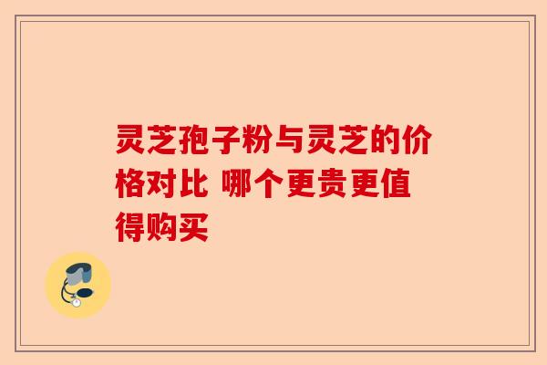 灵芝孢子粉与灵芝的价格对比 哪个更贵更值得购买-第1张图片-卓越灵芝孢子粉 灵芝孢子粉与灵芝的价格对比 哪个更贵更值得购买-第1张图片-卓越灵芝孢子粉