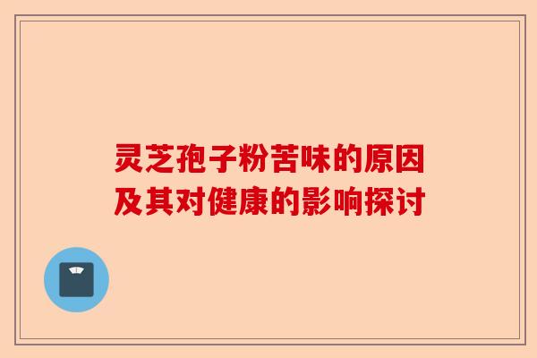 灵芝孢子粉苦味的原因及其对健康的影响探讨-第1张图片-卓越灵芝孢子粉 灵芝孢子粉苦味的原因及其对健康的影响探讨-第1张图片-卓越灵芝孢子粉