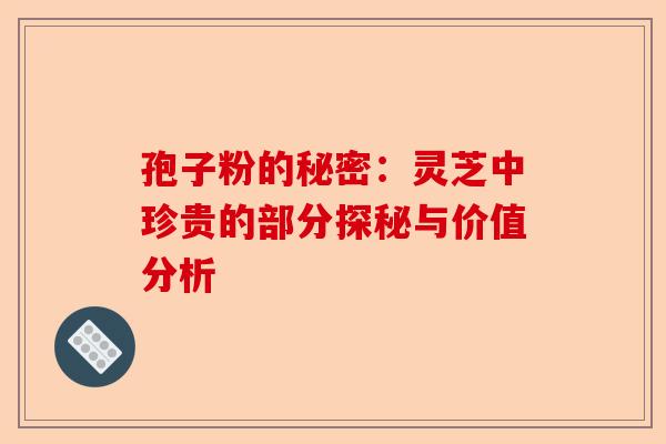 孢子粉的秘密:灵芝中珍贵的部分探秘与价值分析-第1张图片-卓越灵芝孢子粉 孢子粉的秘密:灵芝中珍贵的部分探秘与价值分析-第1张图片-卓越灵芝孢子粉