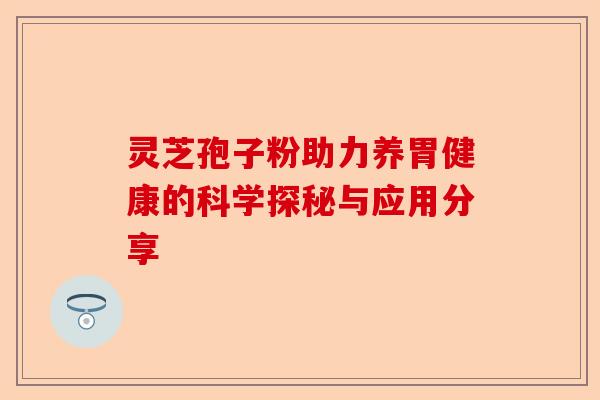 灵芝孢子粉助力养胃健康的科学探秘与应用分享-第1张图片-卓越灵芝孢子粉 灵芝孢子粉助力养胃健康的科学探秘与应用分享-第1张图片-卓越灵芝孢子粉