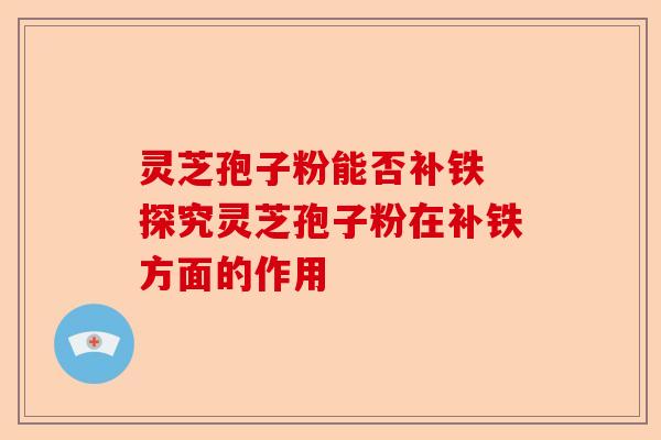 灵芝孢子粉能否补铁 探究灵芝孢子粉在补铁方面的作用-第1张图片-卓越灵芝孢子粉 灵芝孢子粉能否补铁 探究灵芝孢子粉在补铁方面的作用-第1张图片-卓越灵芝孢子粉