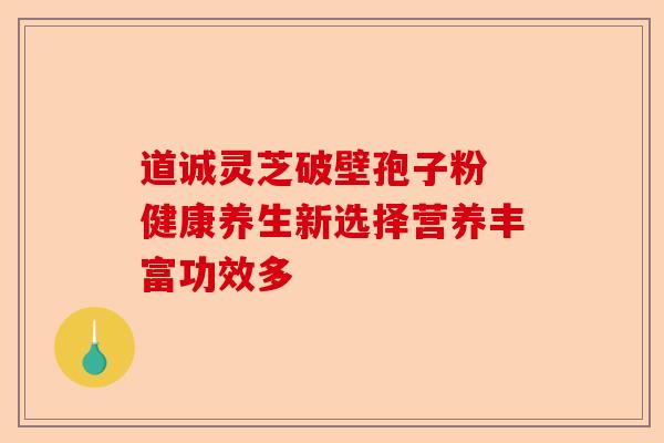 道诚灵芝破壁孢子粉 健康养生新选择营养丰富功效多-第1张图片-卓越灵芝孢子粉