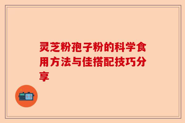 灵芝粉孢子粉的科学食用方法与佳搭配技巧分享-第1张图片-卓越灵芝孢子粉 灵芝粉孢子粉的科学食用方法与佳搭配技巧分享-第1张图片-卓越灵芝孢子粉