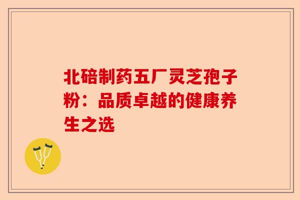 北碚制药五厂灵芝孢子粉:品质卓越的健康养生之选-第1张图片-卓越灵芝孢子粉 北碚制药五厂灵芝孢子粉:品质卓越的健康养生之选-第1张图片-卓越灵芝孢子粉
