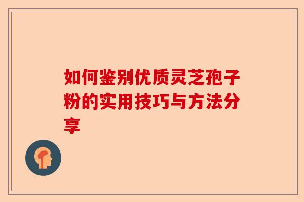 如何鉴别优质灵芝孢子粉的实用技巧与方法分享-第1张图片-卓越灵芝孢子粉 如何鉴别优质灵芝孢子粉的实用技巧与方法分享-第1张图片-卓越灵芝孢子粉