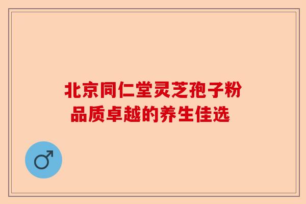 北京同仁堂灵芝孢子粉 品质卓越的养生佳选-第1张图片-卓越灵芝孢子粉