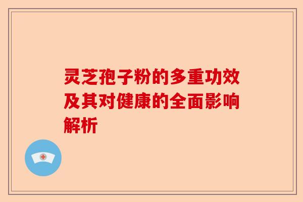 灵芝孢子粉的多重功效及其对健康的全面影响解析-第1张图片-卓越灵芝孢子粉
