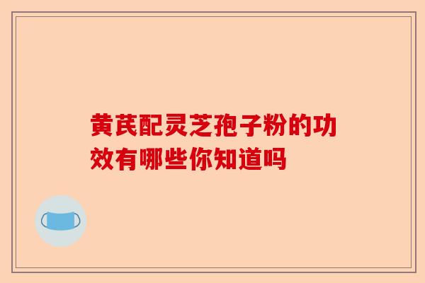 黄芪配灵芝孢子粉的功效有哪些你知道吗-第1张图片-卓越灵芝孢子粉 黄芪配灵芝孢子粉的功效有哪些你知道吗-第1张图片-卓越灵芝孢子粉