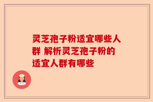 灵芝孢子粉适宜哪些人群 解析灵芝孢子粉的适宜人群有哪些-第1张图片-卓越灵芝孢子粉 灵芝孢子粉适宜哪些人群 解析灵芝孢子粉的适宜人群有哪些-第1张图片-卓越灵芝孢子粉
