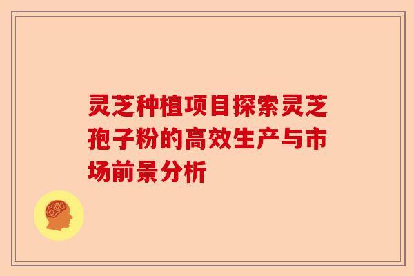 灵芝种植项目探索灵芝孢子粉的高效生产与市场前景分析-第1张图片-卓越灵芝孢子粉