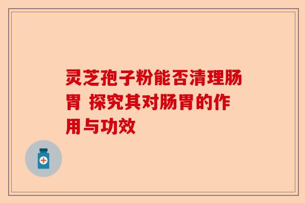 灵芝孢子粉能否清理肠胃 探究其对肠胃的作用与功效-第1张图片-卓越灵芝孢子粉