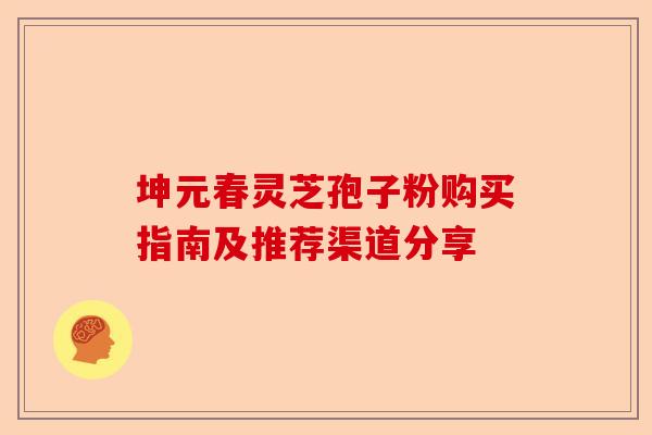 坤元春灵芝孢子粉购买指南及推荐渠道分享-第1张图片-卓越灵芝孢子粉 坤元春灵芝孢子粉购买指南及推荐渠道分享-第1张图片-卓越灵芝孢子粉