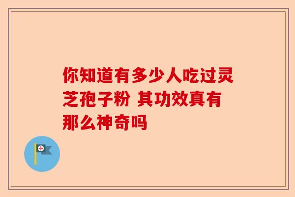 你知道有多少人吃过灵芝孢子粉 其功效真有那么神奇吗-第1张图片-卓越灵芝孢子粉