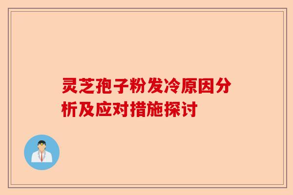灵芝孢子粉发冷原因分析及应对措施探讨-第1张图片-卓越灵芝孢子粉 灵芝孢子粉发冷原因分析及应对措施探讨-第1张图片-卓越灵芝孢子粉