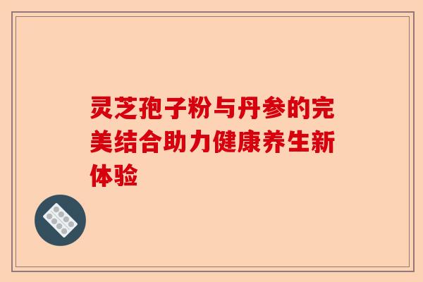灵芝孢子粉与丹参的完美结合助力健康养生新体验-第1张图片-卓越灵芝孢子粉