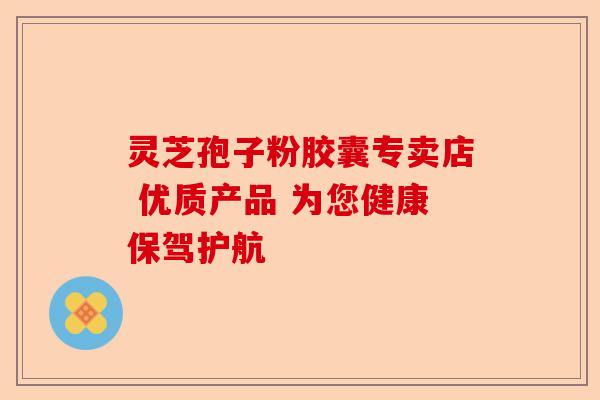 灵芝孢子粉胶囊专卖店 优质产品 为您健康保驾护航-第1张图片-卓越灵芝孢子粉 灵芝孢子粉胶囊专卖店 优质产品 为您健康保驾护航-第1张图片-卓越灵芝孢子粉
