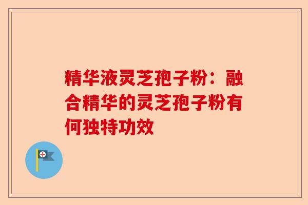 精华液灵芝孢子粉:融合精华的灵芝孢子粉有何独特功效-第1张图片-卓越灵芝孢子粉 精华液灵芝孢子粉:融合精华的灵芝孢子粉有何独特功效-第1张图片-卓越灵芝孢子粉