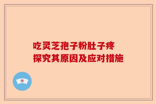 吃灵芝孢子粉肚子疼 探究其原因及应对措施-第1张图片-卓越灵芝孢子粉 吃灵芝孢子粉肚子疼 探究其原因及应对措施-第1张图片-卓越灵芝孢子粉