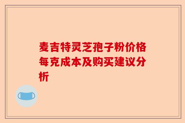 麦吉特灵芝孢子粉价格每克成本及购买建议分析-第1张图片-卓越灵芝孢子粉 麦吉特灵芝孢子粉价格每克成本及购买建议分析-第1张图片-卓越灵芝孢子粉