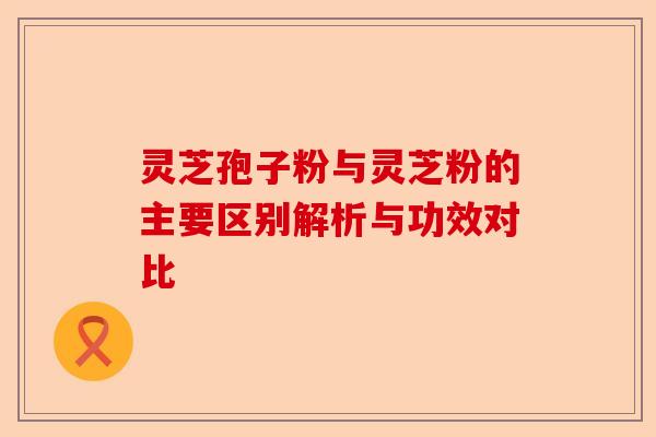 灵芝孢子粉与灵芝粉的主要区别解析与功效对比-第1张图片-卓越灵芝孢子粉 灵芝孢子粉与灵芝粉的主要区别解析与功效对比-第1张图片-卓越灵芝孢子粉