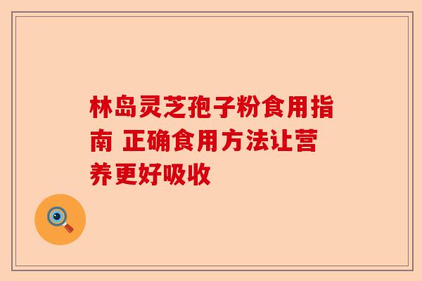 林岛灵芝孢子粉食用指南 正确食用方法让营养更好吸收-第1张图片-卓越灵芝孢子粉 林岛灵芝孢子粉食用指南 正确食用方法让营养更好吸收-第1张图片-卓越灵芝孢子粉