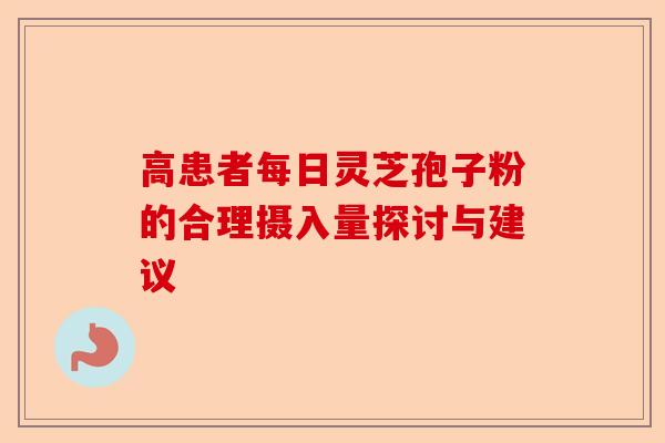 高患者每日灵芝孢子粉的合理摄入量探讨与建议-第1张图片-卓越灵芝孢子粉