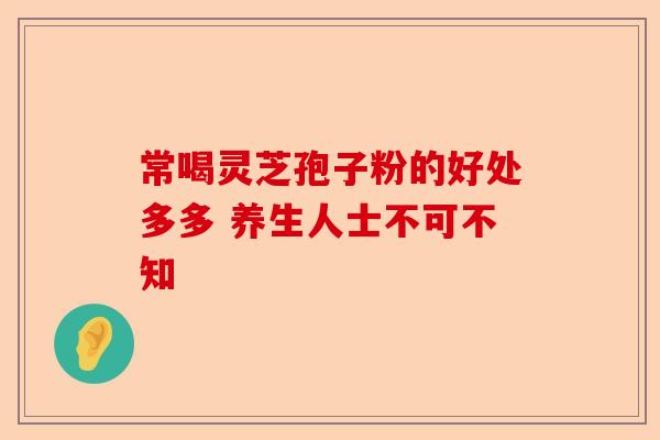 常喝灵芝孢子粉的好处多多 养生人士不可不知-第1张图片-卓越灵芝孢子粉 常喝灵芝孢子粉的好处多多 养生人士不可不知-第1张图片-卓越灵芝孢子粉